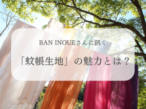 BAN INOUEに訊く、奈良地場産業の吸水・速乾で柔らかく心地よい「蚊帳（かや）」生地の魅力とは？